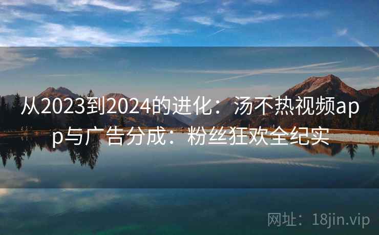 从2023到2024的进化：汤不热视频app与广告分成：粉丝狂欢全纪实
