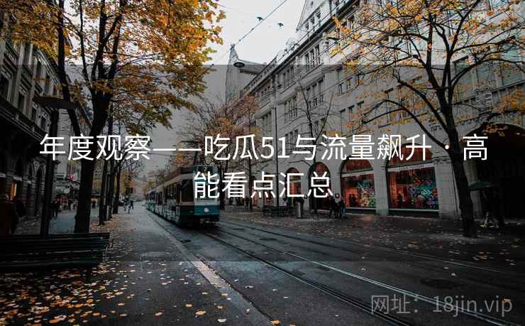 年度观察——吃瓜51与流量飙升 · 高能看点汇总