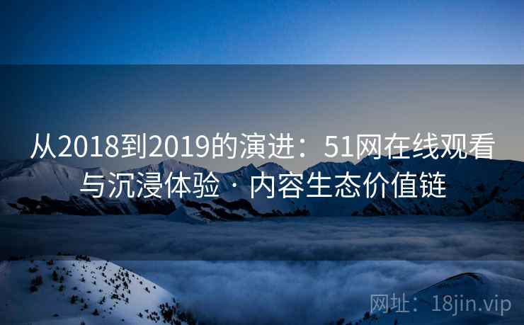 从2018到2019的演进：51网在线观看与沉浸体验 · 内容生态价值链