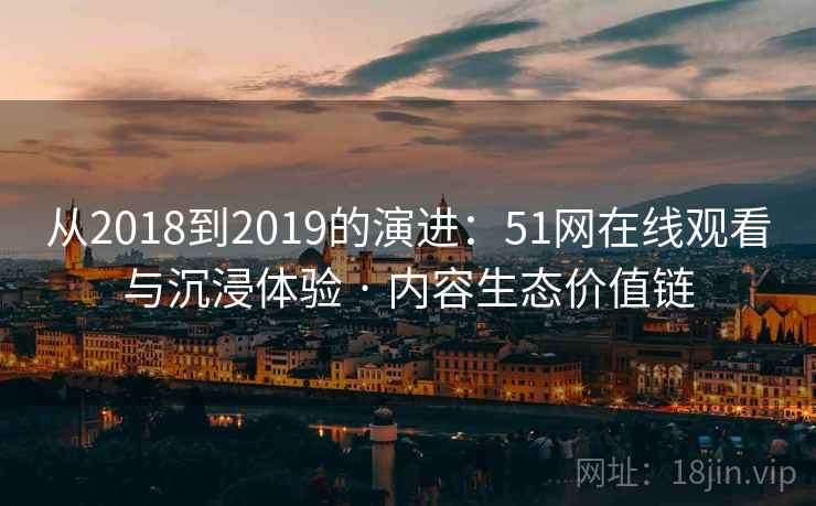 从2018到2019的演进：51网在线观看与沉浸体验 · 内容生态价值链