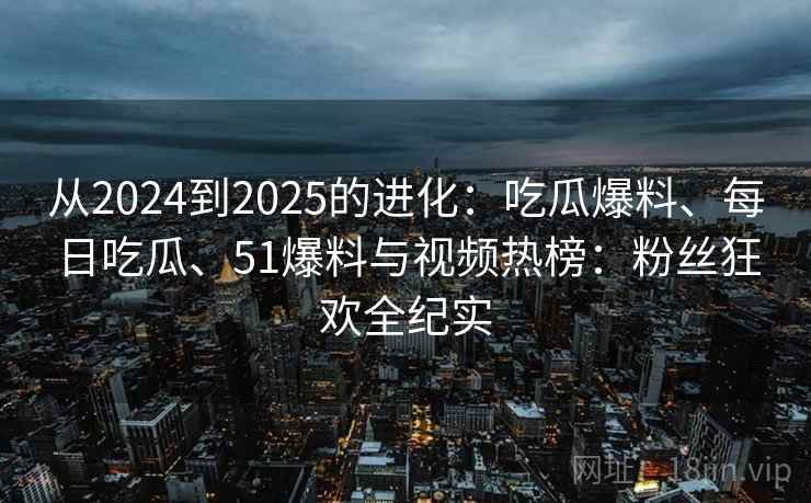 从2024到2025的进化：吃瓜爆料、每日吃瓜、51爆料与视频热榜：粉丝狂欢全纪实