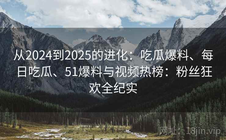 从2024到2025的进化：吃瓜爆料、每日吃瓜、51爆料与视频热榜：粉丝狂欢全纪实
