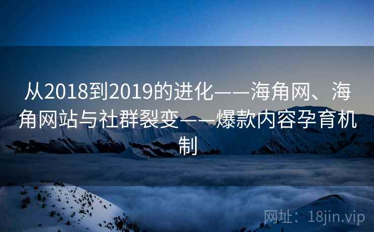 从2018到2019的进化——海角网、海角网站与社群裂变——爆款内容孕育机制