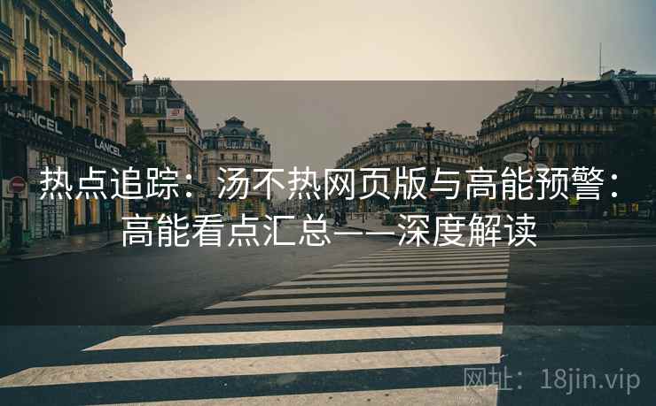 热点追踪：汤不热网页版与高能预警：高能看点汇总——深度解读