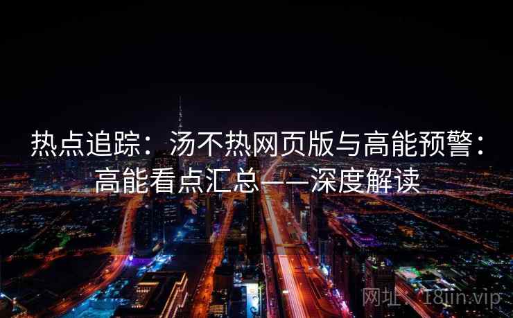 热点追踪：汤不热网页版与高能预警：高能看点汇总——深度解读