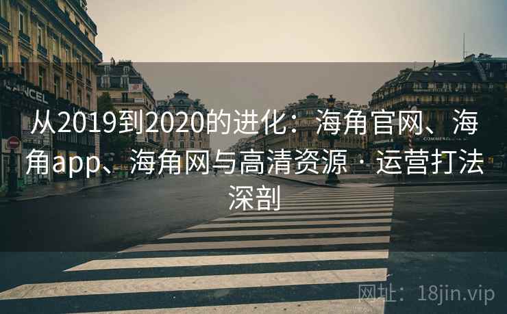 从2019到2020的进化：海角官网、海角app、海角网与高清资源 · 运营打法深剖