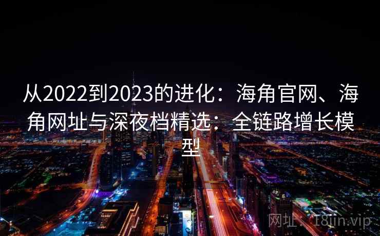 从2022到2023的进化：海角官网、海角网址与深夜档精选：全链路增长模型
