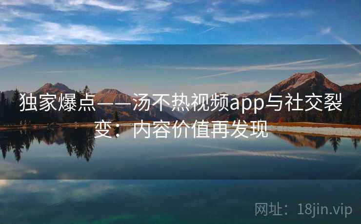 独家爆点——汤不热视频app与社交裂变：内容价值再发现
