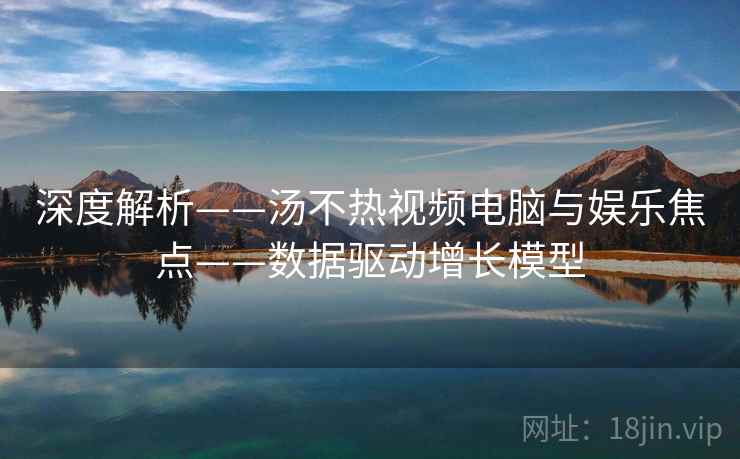 深度解析——汤不热视频电脑与娱乐焦点——数据驱动增长模型