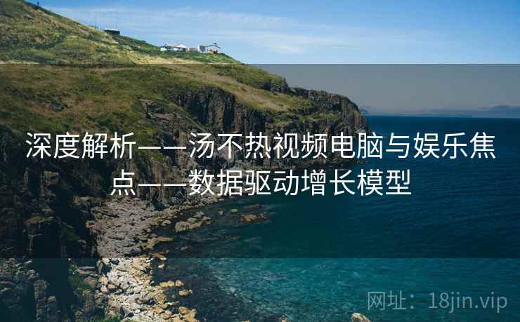 深度解析——汤不热视频电脑与娱乐焦点——数据驱动增长模型