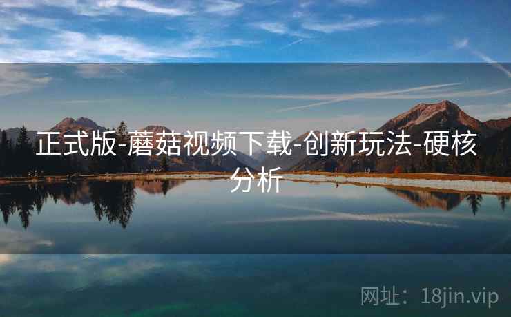 正式版-蘑菇视频下载-创新玩法-硬核分析