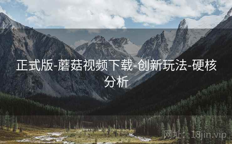 正式版-蘑菇视频下载-创新玩法-硬核分析