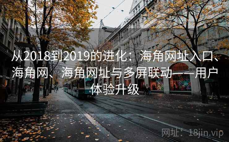从2018到2019的进化：海角网址入口、海角网、海角网址与多屏联动——用户体验升级