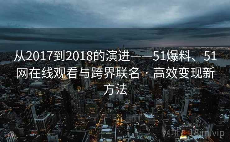 从2017到2018的演进——51爆料、51网在线观看与跨界联名 · 高效变现新方法