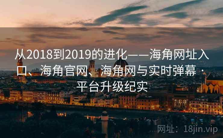 从2018到2019的进化——海角网址入口、海角官网、海角网与实时弹幕 · 平台升级纪实