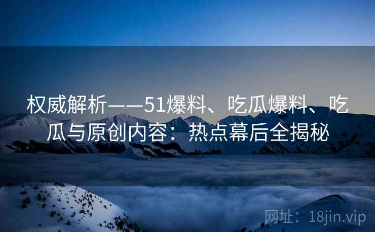 权威解析——51爆料、吃瓜爆料、吃瓜与原创内容：热点幕后全揭秘