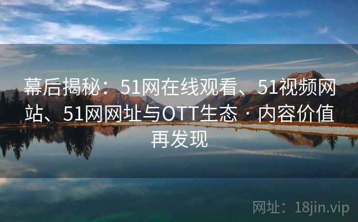 幕后揭秘：51网在线观看、51视频网站、51网网址与OTT生态 · 内容价值再发现