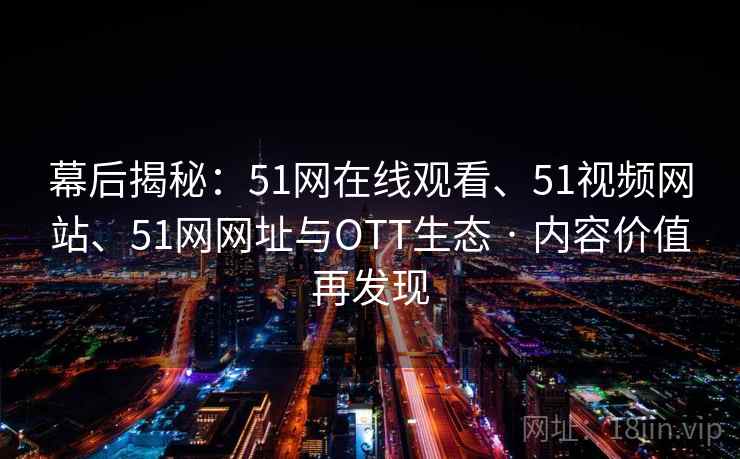 幕后揭秘：51网在线观看、51视频网站、51网网址与OTT生态 · 内容价值再发现
