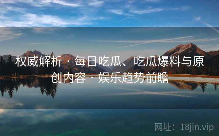 权威解析 · 每日吃瓜、吃瓜爆料与原创内容 · 娱乐趋势前瞻