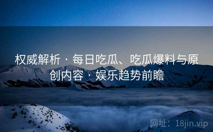 权威解析 · 每日吃瓜、吃瓜爆料与原创内容 · 娱乐趋势前瞻
