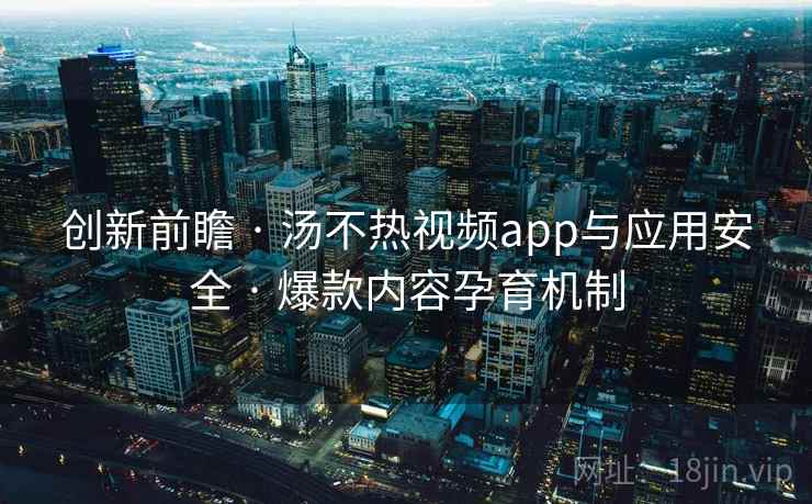 创新前瞻 · 汤不热视频app与应用安全 · 爆款内容孕育机制