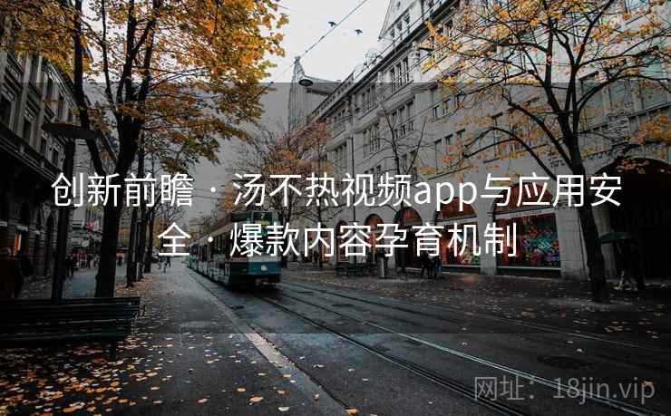 创新前瞻 · 汤不热视频app与应用安全 · 爆款内容孕育机制