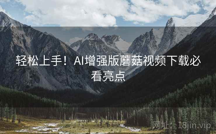 轻松上手！AI增强版蘑菇视频下载必看亮点
