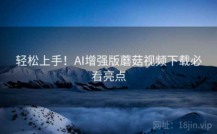 轻松上手！AI增强版蘑菇视频下载必看亮点