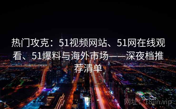 热门攻克：51视频网站、51网在线观看、51爆料与海外市场——深夜档推荐清单