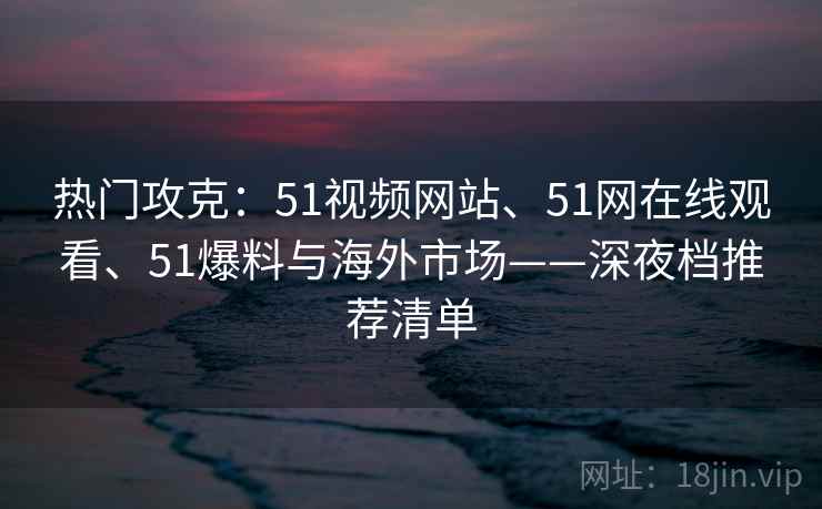 热门攻克：51视频网站、51网在线观看、51爆料与海外市场——深夜档推荐清单