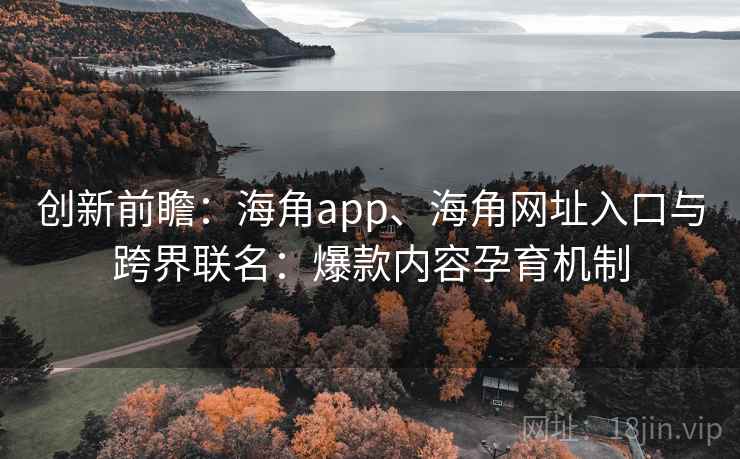 创新前瞻：海角app、海角网址入口与跨界联名：爆款内容孕育机制