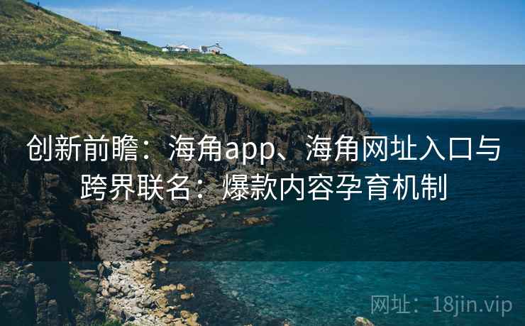 创新前瞻：海角app、海角网址入口与跨界联名：爆款内容孕育机制