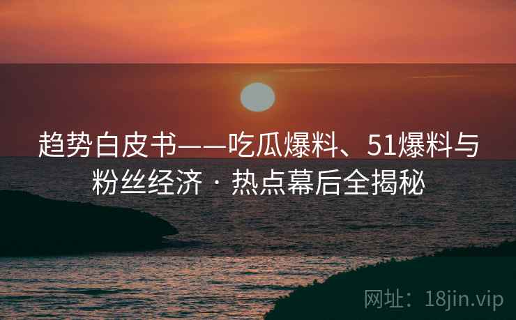 趋势白皮书——吃瓜爆料、51爆料与粉丝经济 · 热点幕后全揭秘