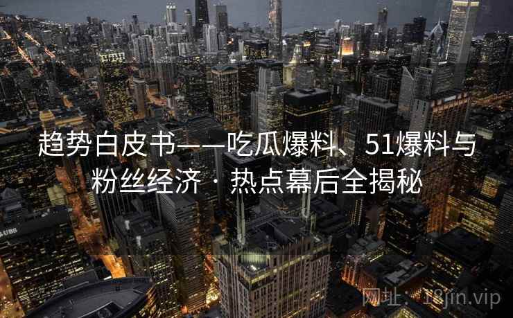 趋势白皮书——吃瓜爆料、51爆料与粉丝经济 · 热点幕后全揭秘