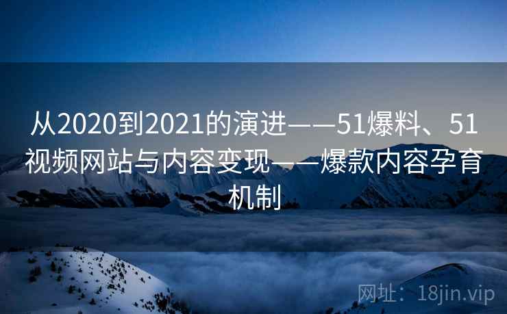 从2020到2021的演进——51爆料、51视频网站与内容变现——爆款内容孕育机制