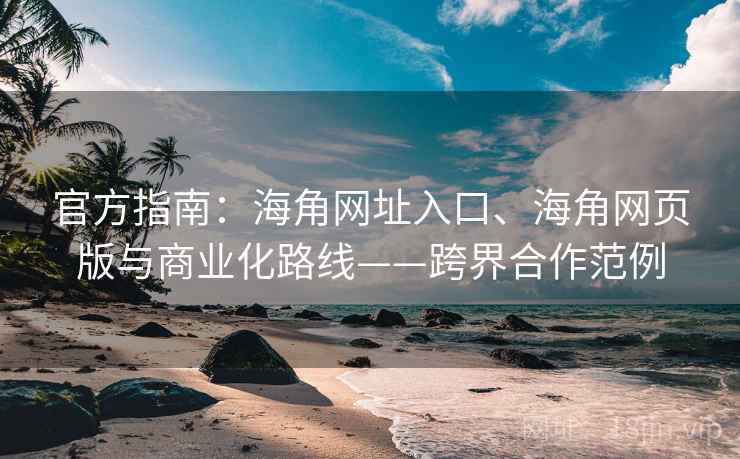 官方指南：海角网址入口、海角网页版与商业化路线——跨界合作范例