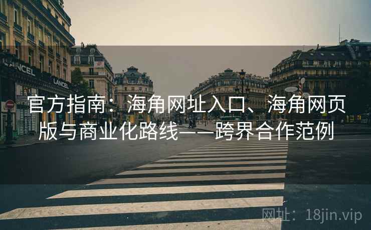 官方指南：海角网址入口、海角网页版与商业化路线——跨界合作范例