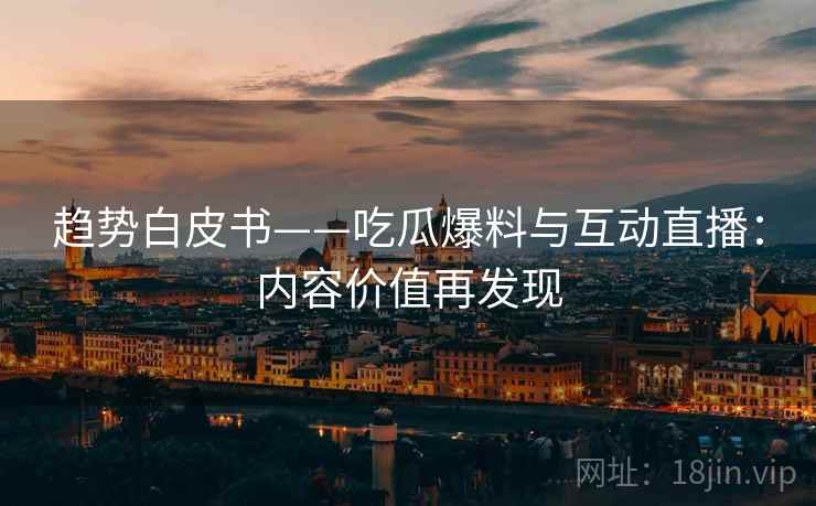 趋势白皮书——吃瓜爆料与互动直播：内容价值再发现
