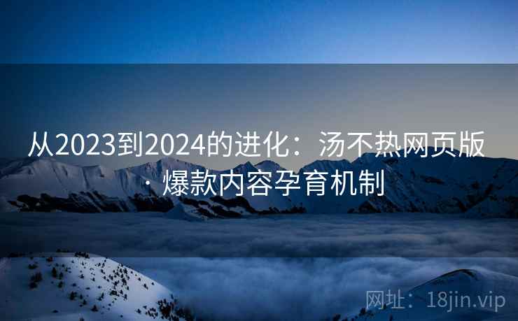 从2023到2024的进化：汤不热网页版 · 爆款内容孕育机制