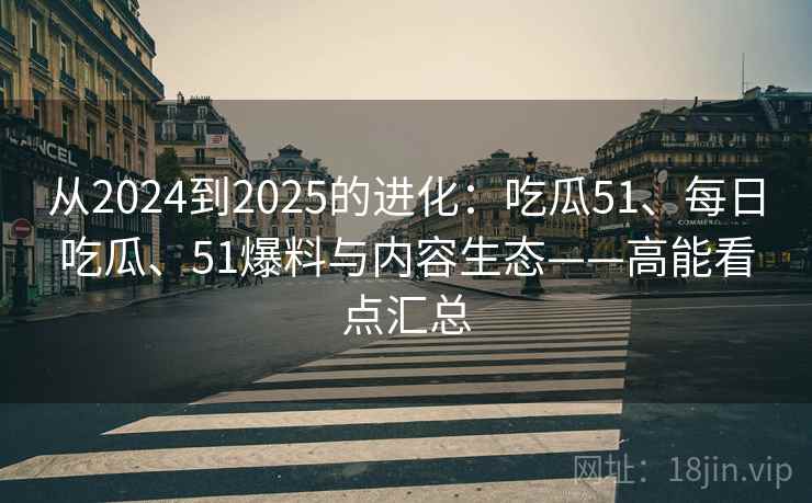 从2024到2025的进化：吃瓜51、每日吃瓜、51爆料与内容生态——高能看点汇总