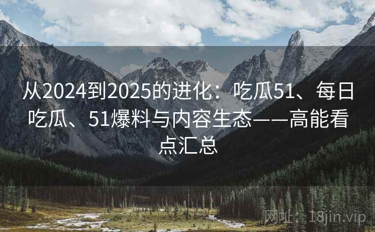 从2024到2025的进化：吃瓜51、每日吃瓜、51爆料与内容生态——高能看点汇总