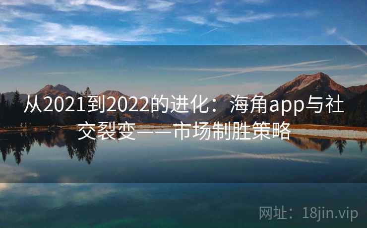 从2021到2022的进化：海角app与社交裂变——市场制胜策略