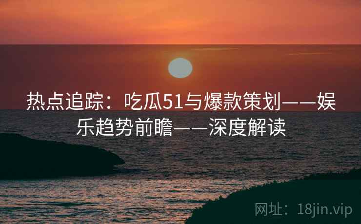 热点追踪：吃瓜51与爆款策划——娱乐趋势前瞻——深度解读