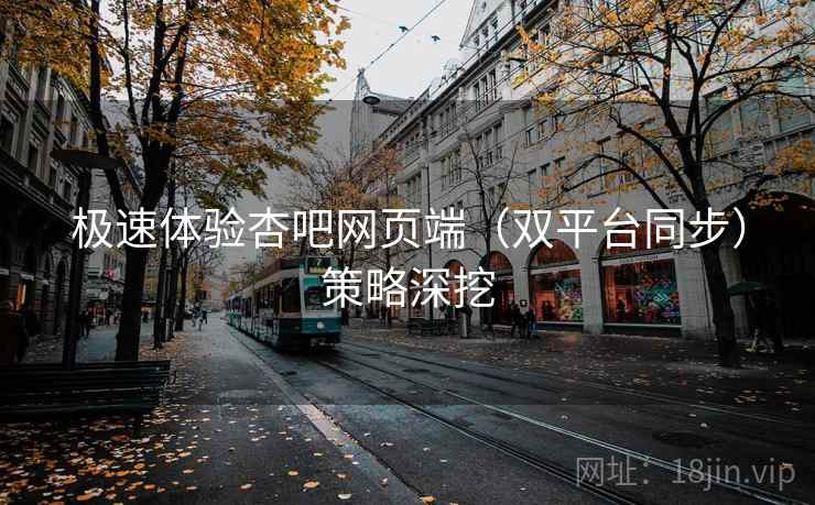 极速体验杏吧网页端（双平台同步）策略深挖