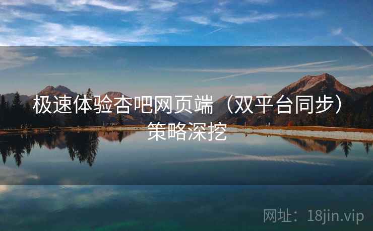 极速体验杏吧网页端（双平台同步）策略深挖