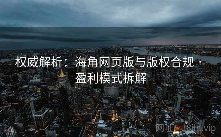 权威解析：海角网页版与版权合规 · 盈利模式拆解
