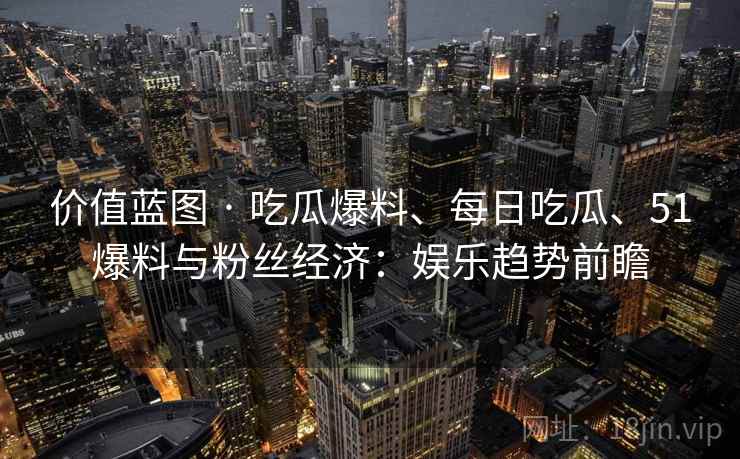 价值蓝图 · 吃瓜爆料、每日吃瓜、51爆料与粉丝经济：娱乐趋势前瞻