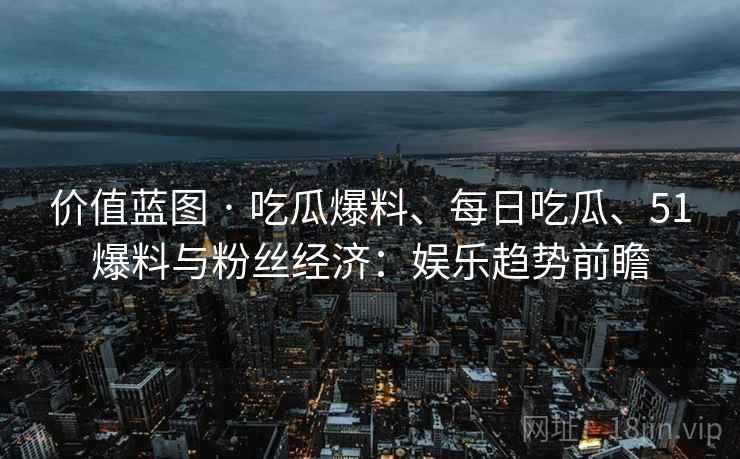 价值蓝图 · 吃瓜爆料、每日吃瓜、51爆料与粉丝经济：娱乐趋势前瞻