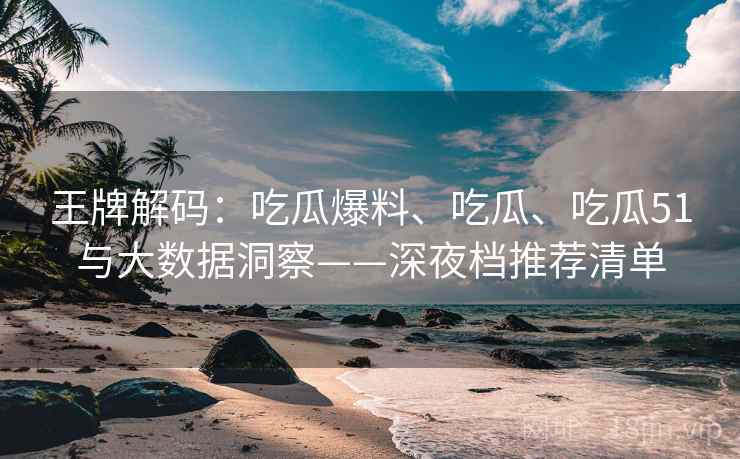 王牌解码：吃瓜爆料、吃瓜、吃瓜51与大数据洞察——深夜档推荐清单
