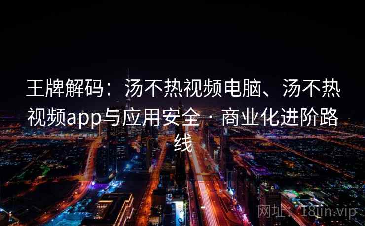 王牌解码：汤不热视频电脑、汤不热视频app与应用安全 · 商业化进阶路线